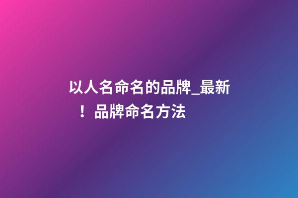 以人名命名的品牌_最新！品牌命名方法